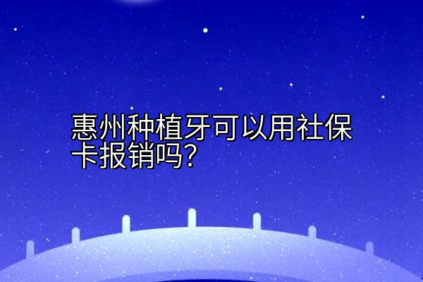 惠州种植牙可以用社保卡报销吗？