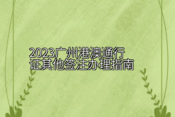 2023广州港澳通行证其他签注办理指南