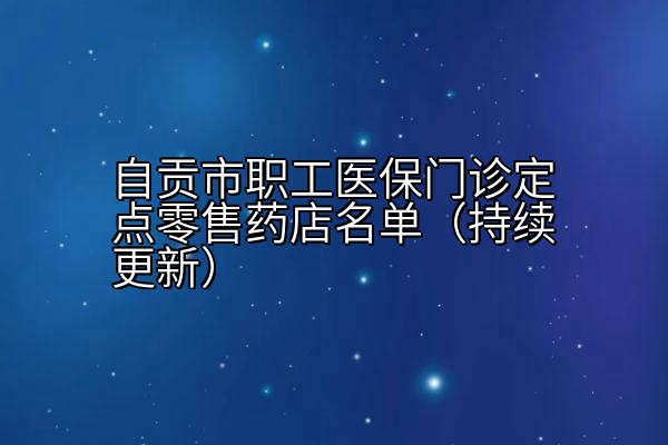 自贡市职工医保门诊定点零售药店名单（持续更新）
