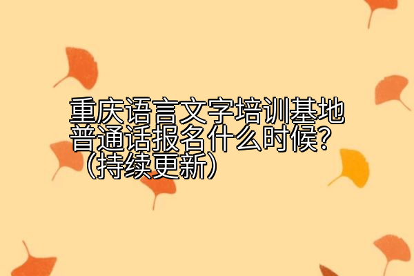 重庆语言文字培训基地普通话报名什么时候？（持续更新）