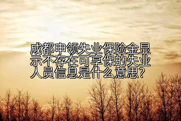 成都申领失业保险金显示不存在可享保的失业人员信息是什么意思？