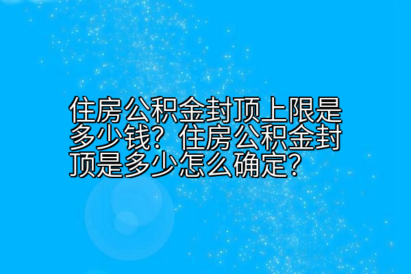 住房公积金封顶上限是多少钱？住房公积金封顶是多少怎么确定？