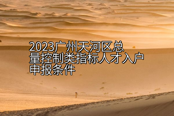 2023广州天河区总量控制类指标人才入户申报条件