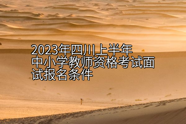 2023年四川上半年中小学教师资格考试面试报名条件