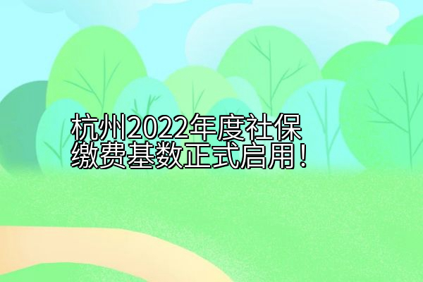 杭州2022年度社保缴费基数正式启用！