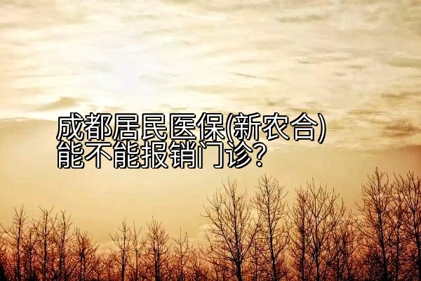 成都居民医保(新农合)能不能报销门诊？
