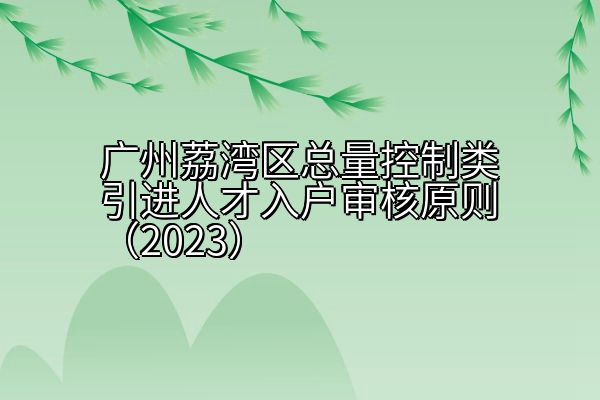 广州荔湾区总量控制类引进人才入户审核原则（2023）