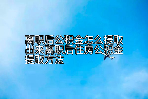 离职后公积金怎么提取出来离职后住房公积金提取方法