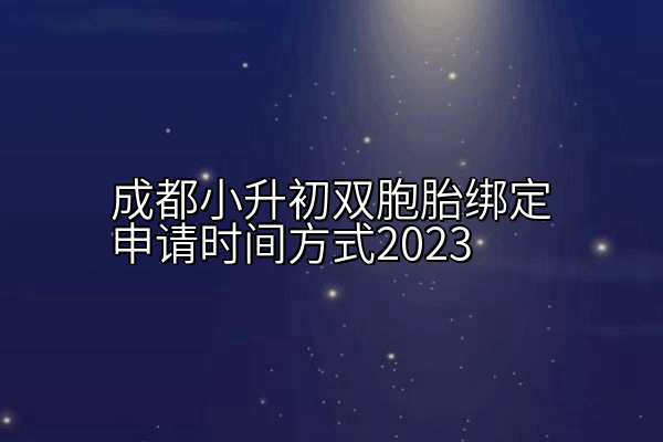 成都小升初双胞胎绑定申请时间方式2023