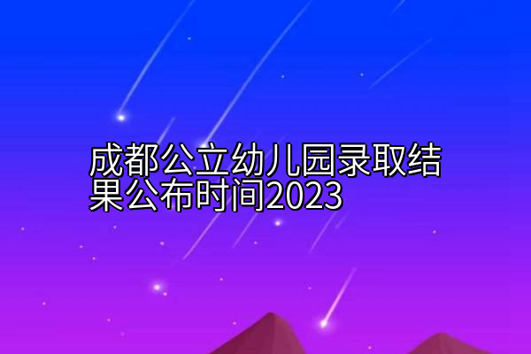 成都公立幼儿园录取结果公布时间2023