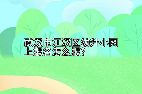 武汉市江汉区幼升小网上报名怎么报？