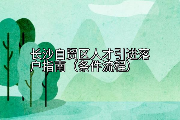 长沙自贸区人才引进落户指南（条件流程）