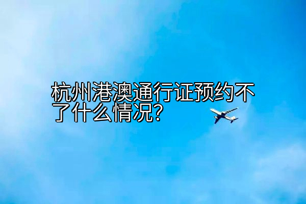 杭州港澳通行证预约不了什么情况？