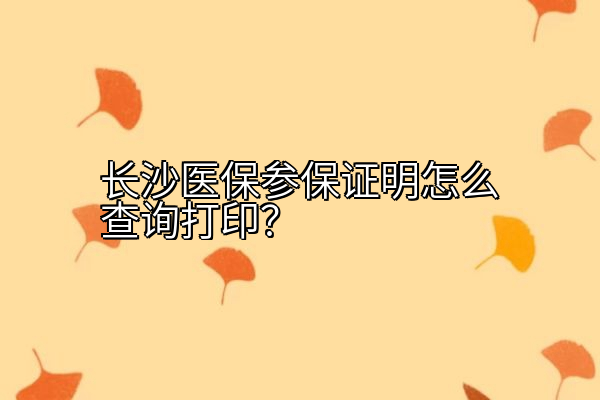 长沙医保参保证明怎么查询打印？