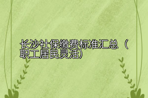长沙社保缴费标准汇总（职工居民灵活）