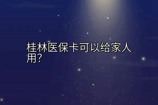 桂林医保卡可以给家人用？