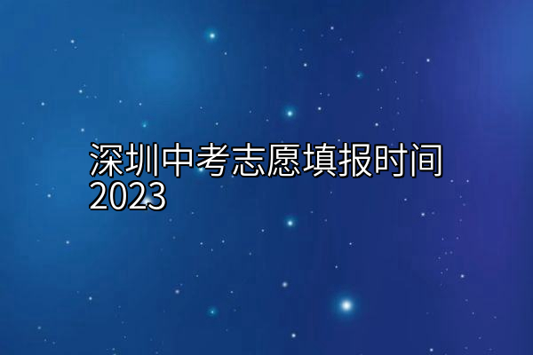 深圳中考志愿填报时间2023