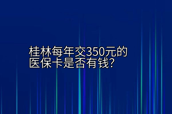 桂林每年交350元的医保卡是否有钱？