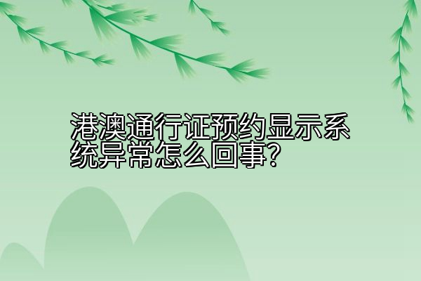 港澳通行证预约显示系统异常怎么回事？