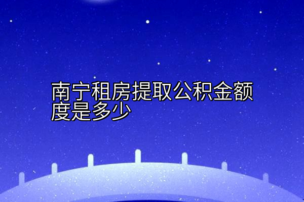 南宁租房提取公积金额度是多少