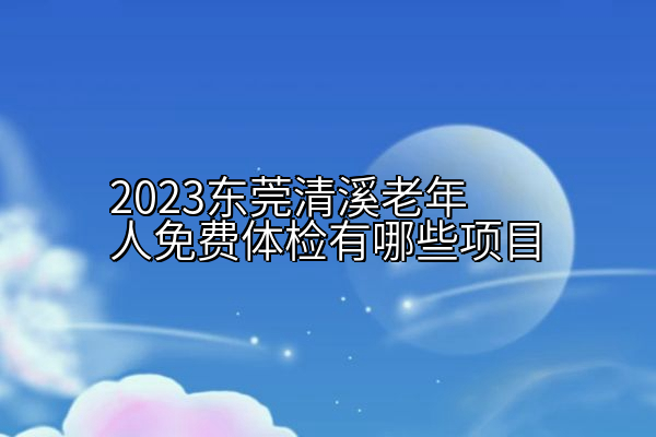 2023东莞清溪老年人免费体检有哪些项目
