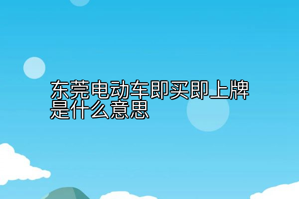 东莞电动车即买即上牌是什么意思