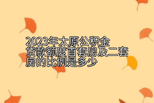 2023年太原公积金贷款额度首套房及二套房的比例是多少