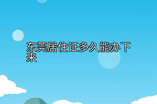 东莞居住证多久能办下来