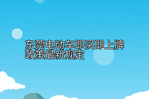 东莞电动车即买即上牌政策最新规定
