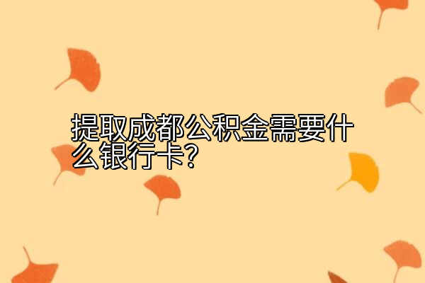 提取成都公积金需要什么银行卡？
