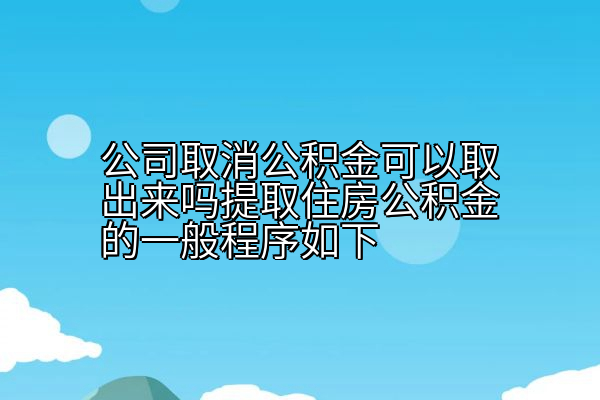 公司取消公积金可以取出来吗提取住房公积金的一般程序如下