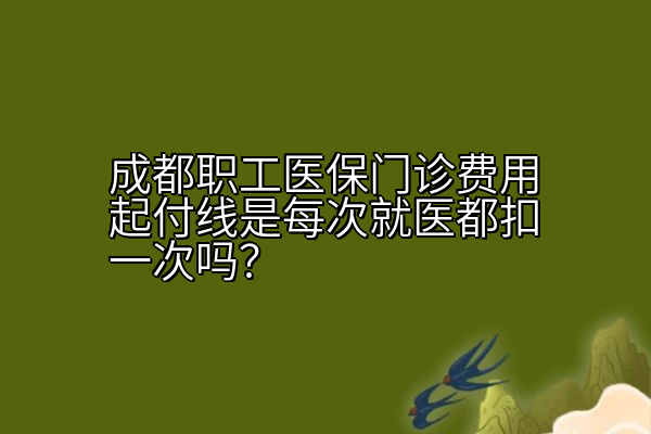 成都职工医保门诊费用起付线是每次就医都扣一次吗？