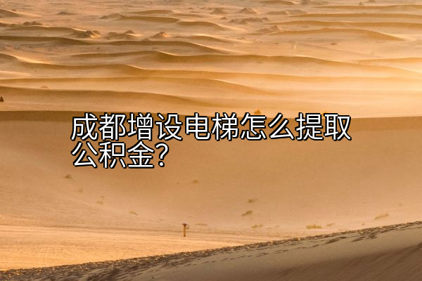 成都增设电梯怎么提取公积金？