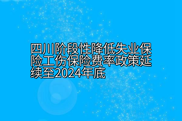 四川阶段性降低失业保险工伤保险费率政策延续至2024年底