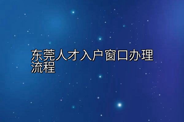 东莞人才入户窗口办理流程