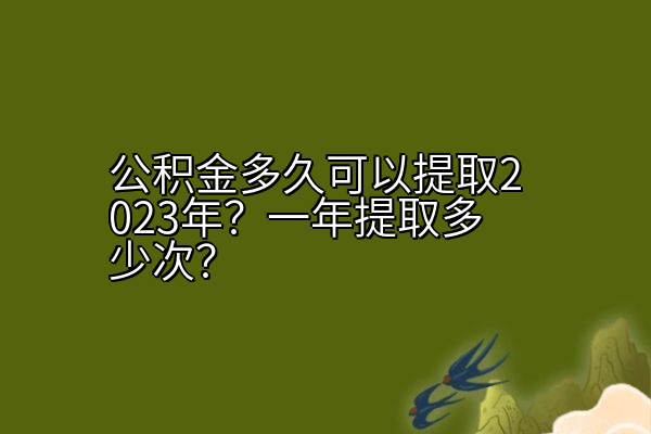 公积金多久可以提取2023年？一年提取多少次？