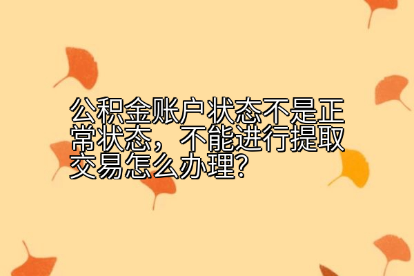 公积金账户状态不是正常状态，不能进行提取交易怎么办理？