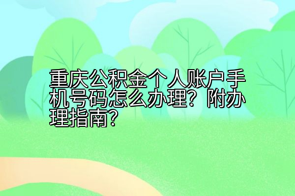 重庆公积金个人账户手机号码怎么办理？附办理指南？