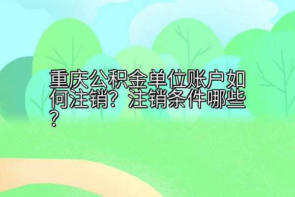 重庆公积金单位账户如何注销？注销条件哪些？