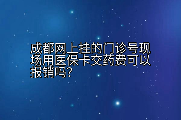 成都网上挂的门诊号现场用医保卡交药费可以报销吗？