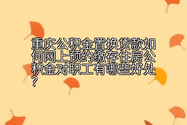 重庆公积金置换贷款如何网上预约缴存住房公积金对职工有哪些好处？