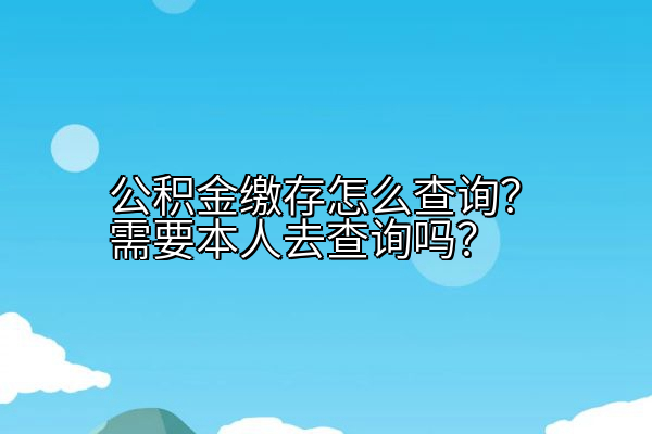 公积金缴存怎么查询？需要本人去查询吗？
