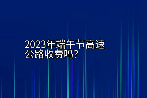 2023年端午节高速公路收费吗？