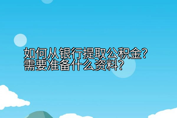 如何从银行提取公积金？需要准备什么资料？