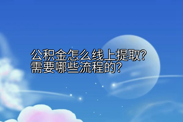 公积金怎么线上提取？需要哪些流程的？
