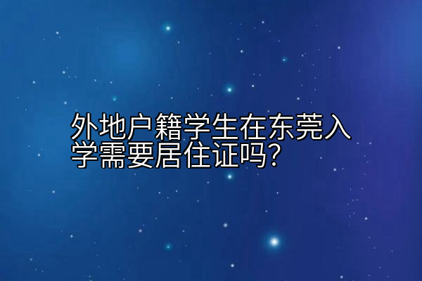 外地户籍学生在东莞入学需要居住证吗？