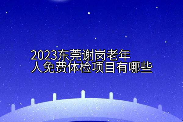 2023东莞谢岗老年人免费体检项目有哪些