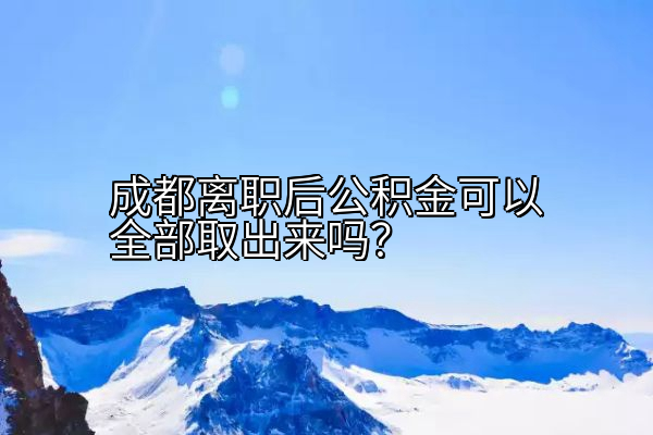 成都离职后公积金可以全部取出来吗？