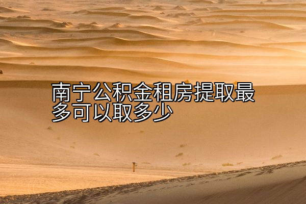 南宁公积金租房提取最多可以取多少