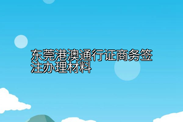 东莞港澳通行证商务签注办理材料